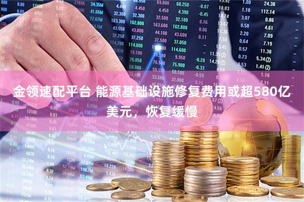 金领速配平台 能源基础设施修复费用或超580亿美元，恢复缓慢