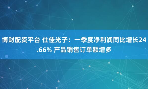 博财配资平台 仕佳光子：一季度净利润同比增长24.66% 产品销售订单额增多
