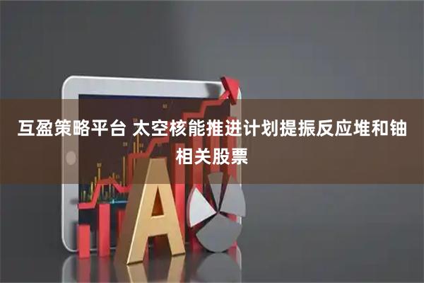 互盈策略平台 太空核能推进计划提振反应堆和铀相关股票