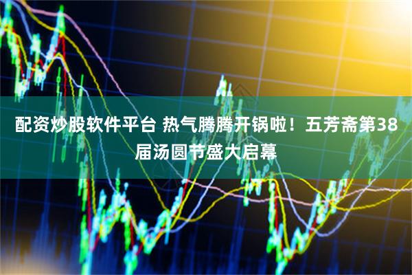 配资炒股软件平台 热气腾腾开锅啦！五芳斋第38届汤圆节盛大启幕