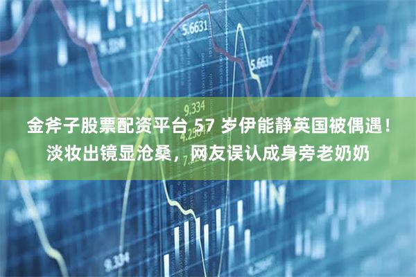 金斧子股票配资平台 57 岁伊能静英国被偶遇！淡妆出镜显沧桑，网友误认成身旁老奶奶
