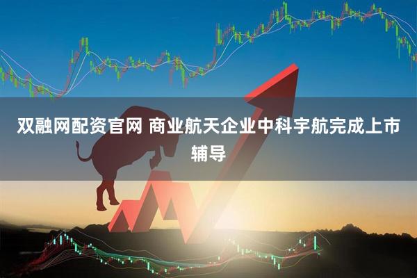 双融网配资官网 商业航天企业中科宇航完成上市辅导