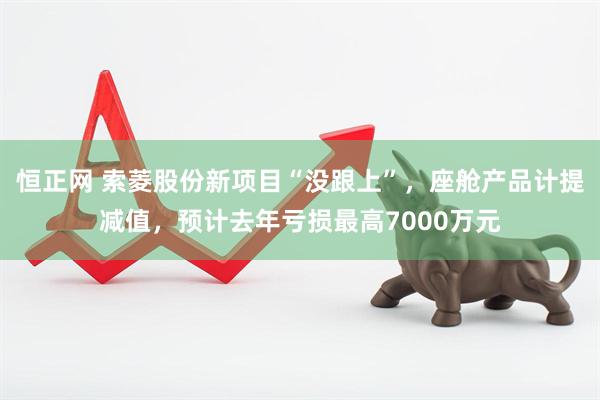 恒正网 索菱股份新项目“没跟上”，座舱产品计提减值，预计去年亏损最高7000万元