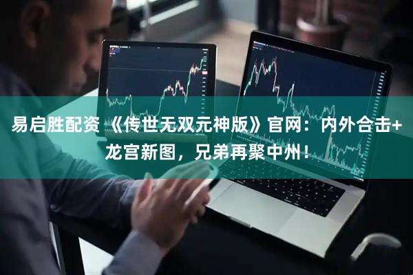 易启胜配资 《传世无双元神版》官网：内外合击+龙宫新图，兄弟再聚中州！