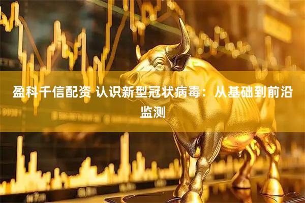盈科千信配资 认识新型冠状病毒：从基础到前沿监测