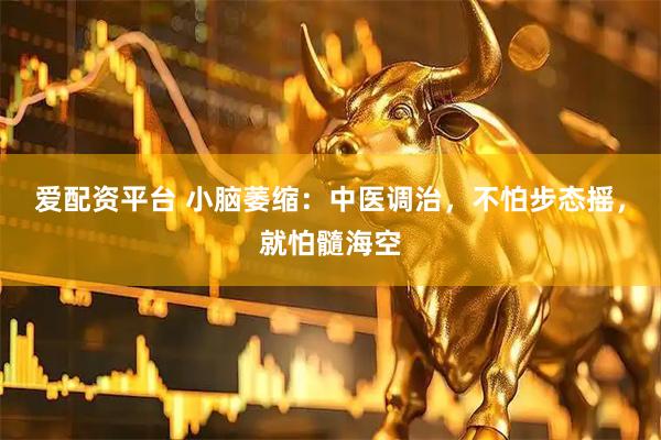 爱配资平台 小脑萎缩：中医调治，不怕步态摇，就怕髓海空