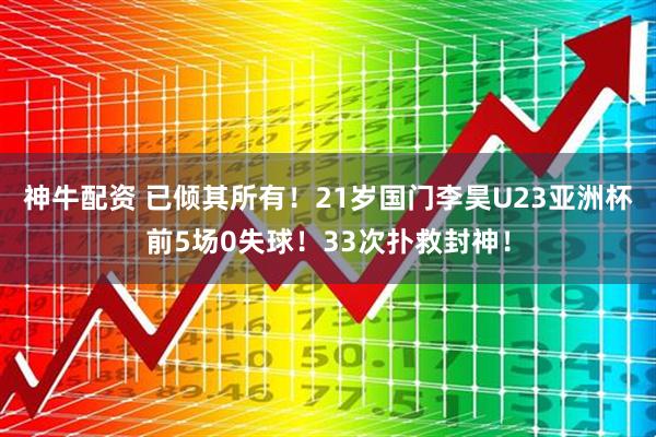 神牛配资 已倾其所有！21岁国门李昊U23亚洲杯前5场0失球！33次扑救封神！