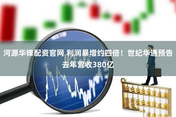河源华锋配资官网 利润暴增约四倍！世纪华通预告去年营收380亿