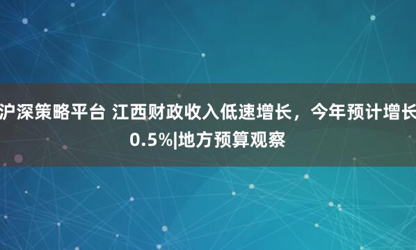 沪深策略平台 江西财政收入低速增长，今年预计增长0.5%|地方预算观察