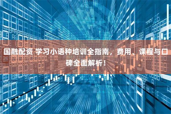 国融配资 学习小语种培训全指南，费用、课程与口碑全面解析！