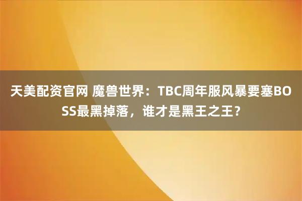 天美配资官网 魔兽世界：TBC周年服风暴要塞BOSS最黑掉落，谁才是黑王之王？